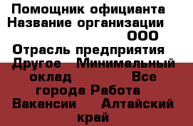 Помощник официанта › Название организации ­ Maximilian'S Brauerei, ООО › Отрасль предприятия ­ Другое › Минимальный оклад ­ 15 000 - Все города Работа » Вакансии   . Алтайский край